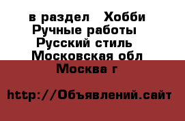  в раздел : Хобби. Ручные работы » Русский стиль . Московская обл.,Москва г.